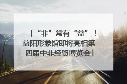 “非”常有“益”！益阳形象馆即将亮相第四届中非经贸博览会