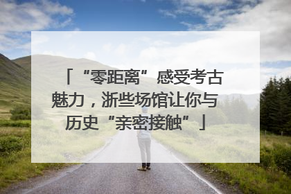 “零距离”感受考古魅力，浙些场馆让你与历史“亲密接触”