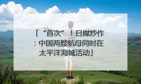“首次”！日媒炒作：中国两艘航母同时在太平洋海域活动