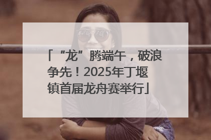 “龙”腾端午，破浪争先！2025年丁堰镇首届龙舟赛举行