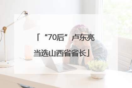 “70后”卢东亮当选山西省省长