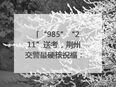 “985”“211”送考，荆州交警最硬核祝福：点燃你的小宇宙