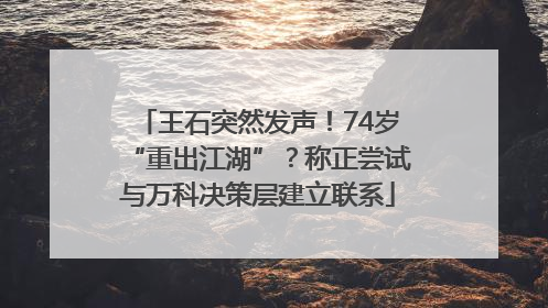 王石突然发声！74岁“重出江湖”？称正尝试与万科决策层建立联系