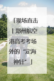 现场直击丨郑州航空港高考考场外的“定海神针”