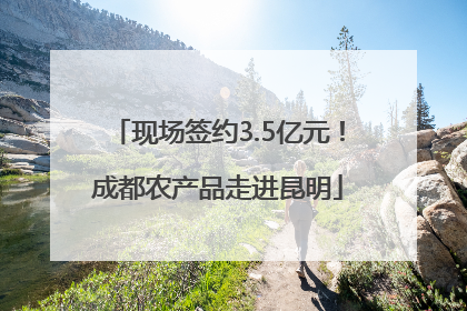 现场签约3.5亿元！成都农产品走进昆明