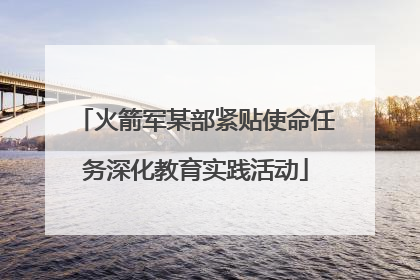 火箭军某部紧贴使命任务深化教育实践活动