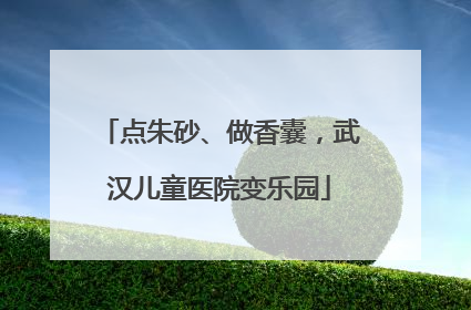 点朱砂、做香囊，武汉儿童医院变乐园