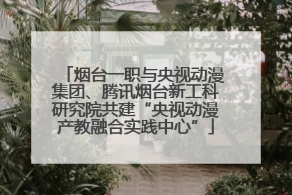 烟台一职与央视动漫集团、腾讯烟台新工科研究院共建“央视动漫产教融合实践中心”