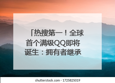 热搜第一！全球首个满级QQ即将诞生：拥有者继承其父账号