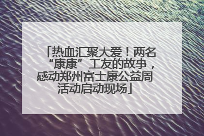 热血汇聚大爱！两名“康康”工友的故事，感动郑州富士康公益周活动启动现场