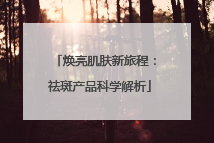 焕亮肌肤新旅程：祛斑产品科学解析