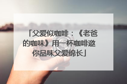 父爱似咖啡：《老爸的咖味》用一杯咖啡邀你品味父爱绵长