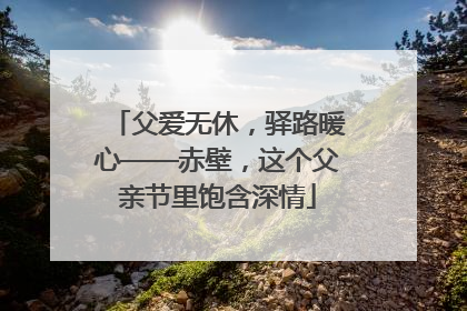 父爱无休，驿路暖心——赤壁，这个父亲节里饱含深情