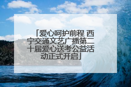 爱心呵护前程 西宁交通文艺广播第二十届爱心送考公益活动正式开启