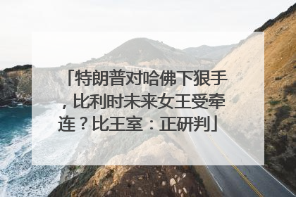 特朗普对哈佛下狠手，比利时未来女王受牵连？比王室：正研判