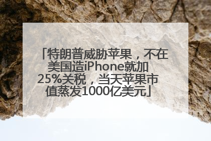 特朗普威胁苹果，不在美国造iPhone就加25%关税，当天苹果市值蒸发1000亿美元