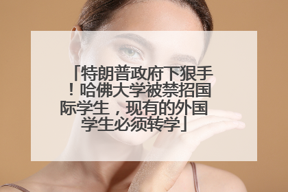 特朗普政府下狠手！哈佛大学被禁招国际学生，现有的外国学生必须转学