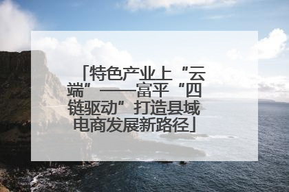 特色产业上“云端”——富平“四链驱动”打造县域电商发展新路径