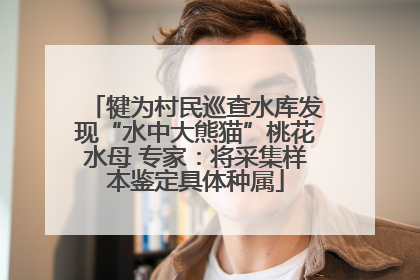 犍为村民巡查水库发现“水中大熊猫”桃花水母 专家：将采集样本鉴定具体种属