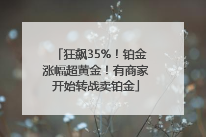 狂飙35%！铂金涨幅超黄金！有商家开始转战卖铂金