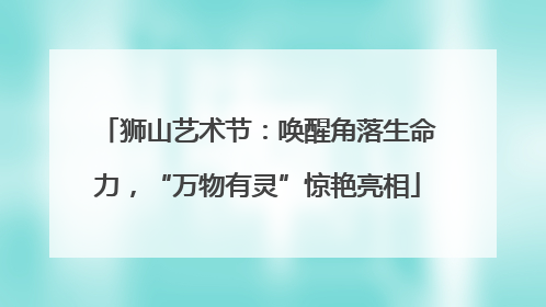 狮山艺术节：唤醒角落生命力，“万物有灵”惊艳亮相