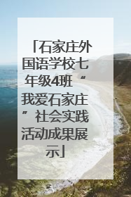 石家庄外国语学校七年级4班“我爱石家庄”社会实践活动成果展示