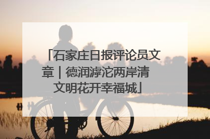 石家庄日报评论员文章｜德润滹沱两岸清 文明花开幸福城