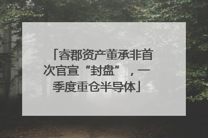 睿郡资产董承非首次官宣“封盘”，一季度重仓半导体