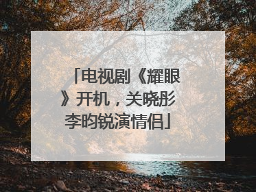 电视剧《耀眼》开机，关晓彤李昀锐演情侣