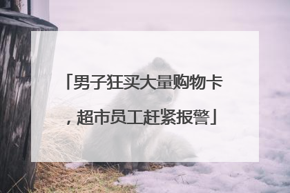 男子狂买大量购物卡，超市员工赶紧报警