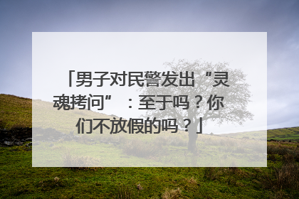男子对民警发出“灵魂拷问”：至于吗？你们不放假的吗？