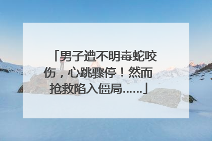 男子遭不明毒蛇咬伤，心跳骤停！然而抢救陷入僵局……