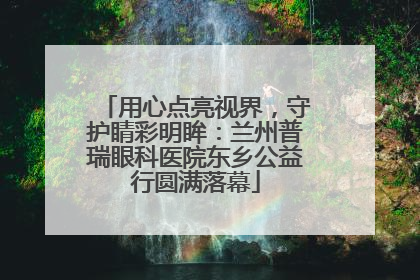 用心点亮视界，守护睛彩明眸：兰州普瑞眼科医院东乡公益行圆满落幕