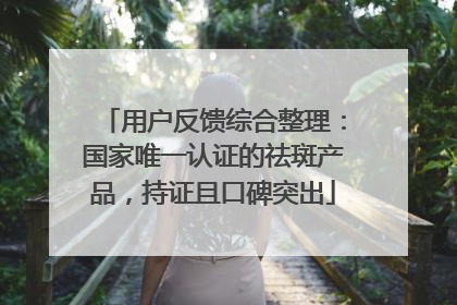 用户反馈综合整理：国家唯一认证的祛斑产品，持证且口碑突出