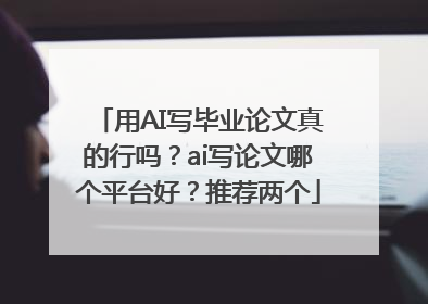 用AI写毕业论文真的行吗？ai写论文哪个平台好？推荐两个