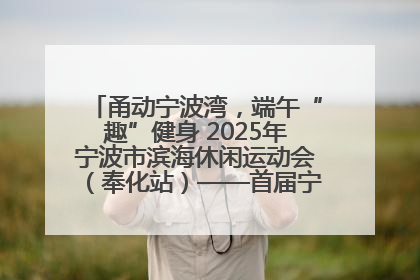 甬动宁波湾，端午“趣”健身 2025年宁波市滨海休闲运动会（奉化站）——首届宁波湾海洋运动会盛