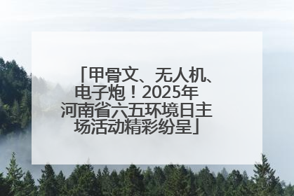 甲骨文、无人机、电子炮！2025年河南省六五环境日主场活动精彩纷呈