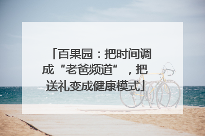 百果园：把时间调成“老爸频道”，把送礼变成健康模式