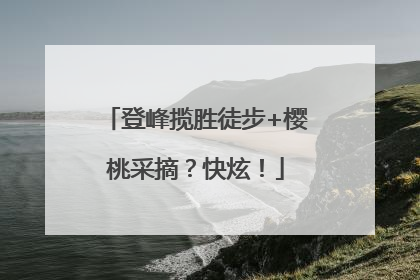 登峰揽胜徒步+樱桃采摘？快炫！