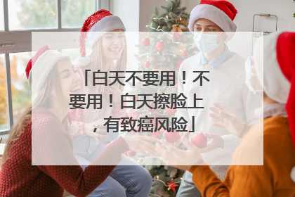 白天不要用！不要用！白天擦脸上，有致癌风险