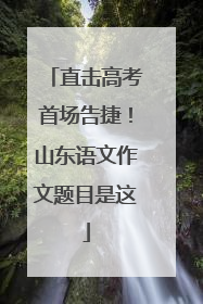 直击高考首场告捷！山东语文作文题目是这