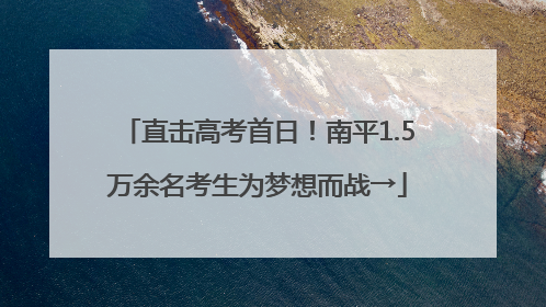 直击高考首日！南平1.5万余名考生为梦想而战→