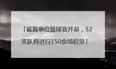 省直单位篮球赛开幕，52支队将进行150余场较量