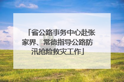 省公路事务中心赴张家界、常德指导公路防汛抢险救灾工作