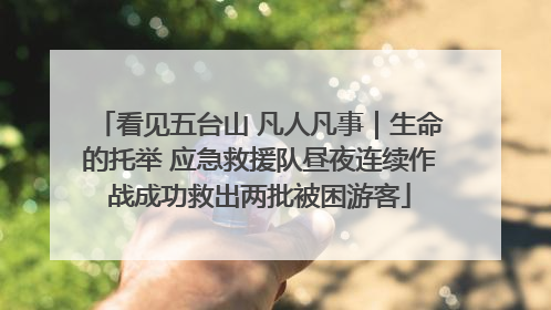 看见五台山 凡人凡事｜生命的托举 应急救援队昼夜连续作战成功救出两批被困游客