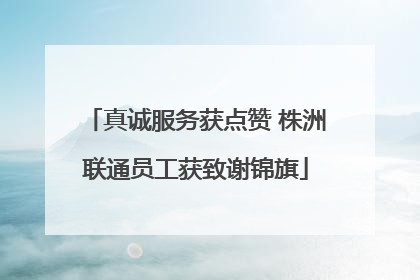 真诚服务获点赞 株洲联通员工获致谢锦旗