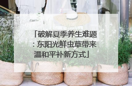 破解夏季养生难题：东阳光鲜虫草带来温和平补新方式
