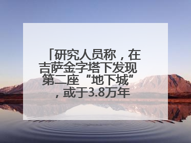 研究人员称，在吉萨金字塔下发现第二座“地下城”，或于3.8万年前建造