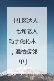 社区达人｜七旬老人巧手化朽木，温情暖邻里