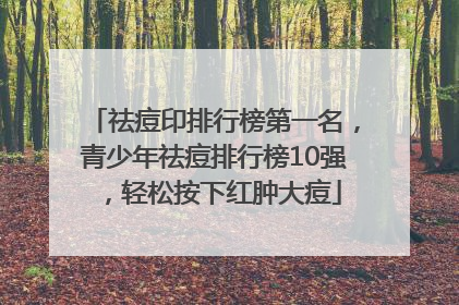 祛痘印排行榜第一名，青少年祛痘排行榜10强，轻松按下红肿大痘